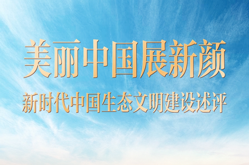奋进新征程 建功新时代·非凡十年丨美丽中国展新颜 ——新时代中国生态文明建设述评